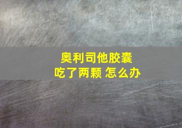 奥利司他胶囊 吃了两颗 怎么办